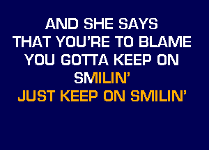AND SHE SAYS
THAT YOU'RE T0 BLAME
YOU GOTTA KEEP ON
SMILIM
JUST KEEP ON SMILIM