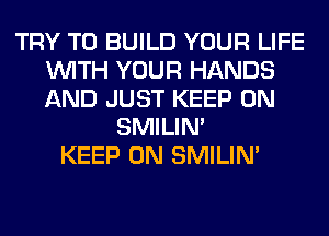 TRY TO BUILD YOUR LIFE
WITH YOUR HANDS
AND JUST KEEP ON

SMILIM
KEEP ON SMILIM