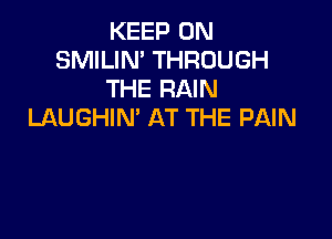 KEEP ON
SMILIN' THROUGH
THE RAIN
LAUGHIN' AT THE PAIN