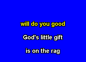 will do you good

God's little gift

is on the rag