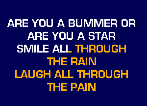 ARE YOU A BUMMER 0R
ARE YOU A STAR
SMILE ALL THROUGH
THE RAIN
LAUGH ALL THROUGH
THE PAIN