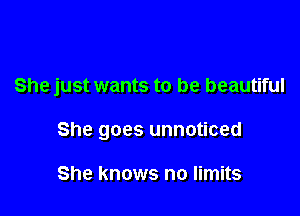 She just wants to be beautiful

She goes unnoticed

She knows no limits