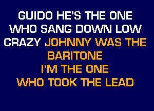 GUIDO HE'S THE ONE
WHO SANG DOWN LOW
CRAZY JOHNNY WAS THE
BARITONE
I'M THE ONE
WHO TOOK THE LEAD