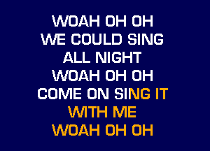 WOAH 0H 0H
WE COULD SING
ALL NIGHT
WOAH 0H 0H

COME ON SING IT
WTH ME
WOAH 0H 0H