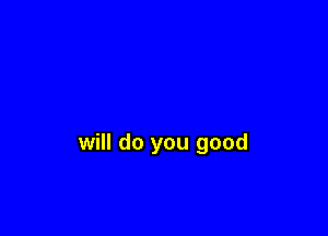 will do you good