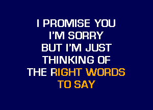 I PROMISE YOU
I'M SORRY
BUT I'M JUST

THINKING OF
THE RIGHT WORDS
TO SAY