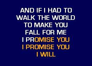 AND IF I HAD TO
WALK THE WORLD
TO MAKE YOU
FALL FOR ME
I PROMISE YOU
I PROMISE YOU

I WILL I