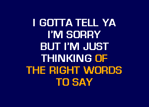 I GO'ITA TELL YA
I'M SORRY
BUT PM JUST

THINKING OF
THE RIGHT WORDS
TO SAY