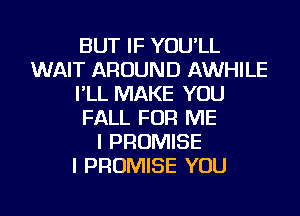 BUT IF YOU'LL
WAIT AROUND AWHILE
I'LL MAKE YOU
FALL FOR ME
I PROMISE
I PROMISE YOU