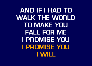 AND IF I HAD TO
WALK THE WORLD
TO MAKE YOU
FALL FOR ME
I PROMISE YOU
I PROMISE YOU

I WILL I