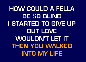 HOW COULD A FELLA
BE SO BLIND
I STARTED TO GIVE UP
BUT LOVE
WOULDN'T LET IT
THEN YOU WALKED
INTO MY LIFE