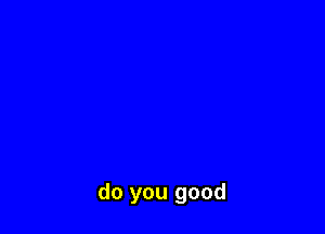 do you good