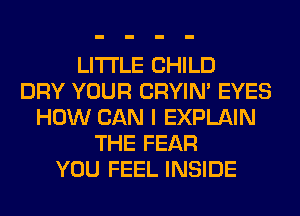 LITI'LE CHILD
DRY YOUR CRYIN' EYES
HOW CAN I EXPLAIN
THE FEAR
YOU FEEL INSIDE
