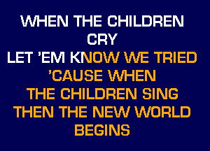 WHEN THE CHILDREN
CRY
LET 'EM KNOW WE TRIED
'CAUSE WHEN
THE CHILDREN SING
THEN THE NEW WORLD
BEGINS