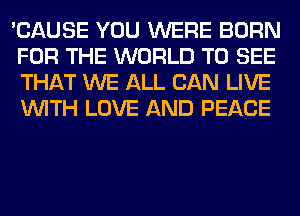 'CAUSE YOU WERE BORN
FOR THE WORLD TO SEE
THAT WE ALL CAN LIVE
WITH LOVE AND PEACE