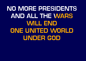 NO MORE PRESIDENTS
AND ALL THE WARS
WILL END
ONE UNITED WORLD
UNDER GOD