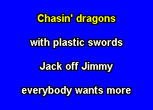 Chasin' dragons
with plastic swords

Jack off Jimmy

everybody wants more