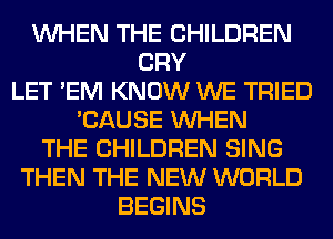 WHEN THE CHILDREN
CRY
LET 'EM KNOW WE TRIED
'CAUSE WHEN
THE CHILDREN SING
THEN THE NEW WORLD
BEGINS