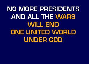 NO MORE PRESIDENTS
AND ALL THE WARS
WILL END
ONE UNITED WORLD
UNDER GOD