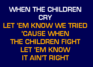 WHEN THE CHILDREN
CRY
LET 'EM KNOW WE TRIED
'CAUSE WHEN
THE CHILDREN FIGHT
LET 'EM KNOW
IT AIN'T RIGHT
