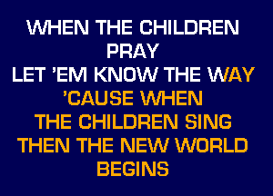 WHEN THE CHILDREN
PRAY
LET 'EM KNOW THE WAY
'CAUSE WHEN
THE CHILDREN SING
THEN THE NEW WORLD
BEGINS