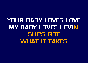 YOUR BABY LOVES LOVE
MY BABY LOVES LOVIN'
SHE'S GOT
WHAT IT TAKES