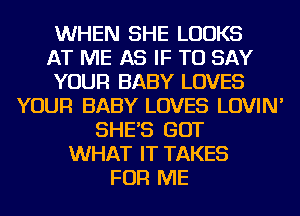 WHEN SHE LOOKS
AT ME AS IF TO SAY
YOUR BABY LOVES
YOUR BABY LOVES LOVIN'
SHE'S GOT
WHAT IT TAKES
FOR ME