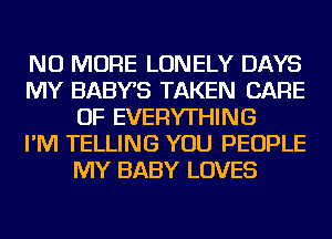 NO MORE LONELY DAYS
MY BABYS TAKEN CARE
OF EVERYTHING
I'M TELLING YOU PEOPLE
MY BABY LOVES