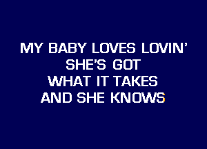 MY BABY LOVES LOVIN'
SHE'S GOT
WHAT IT TAKES
AND SHE KNOWS