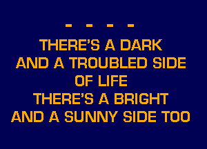 THERE'S A DARK
AND A TROUBLED SIDE
OF LIFE
THERE'S A BRIGHT
AND A SUNNY SIDE T00