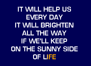 IT WLL HELP US
EVERY DAY
IT WILL BRIGHTEN
ALL THE WAY
IF WE'LL KEEP
ON THE SUNNY SIDE
OF LIFE