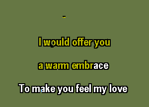 lwwuld offer you

a warm embrace

To make you feel my love
