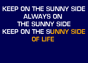 KEEP ON THE SUNNY SIDE
ALWAYS ON
THE SUNNY SIDE
KEEP ON THE SUNNY SIDE
OF LIFE