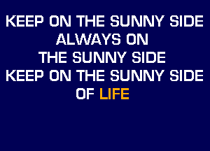 KEEP ON THE SUNNY SIDE
ALWAYS ON
THE SUNNY SIDE
KEEP ON THE SUNNY SIDE
OF LIFE