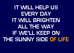 IT WILL HELP US
EVERY DAY
IT WILL BRIGHTEN
ALL THE WAY
IF WE'LL KEEP ON
THE SUNNY SIDE OF LIFE