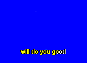 will do you good