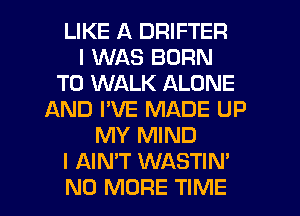 LIKE A DRIFTER
I WAS BORN
T0 WALK ALONE
IAND I'VE MADE UP
MY MIND
I AIN'T WASTIN'
NO MORE TIME