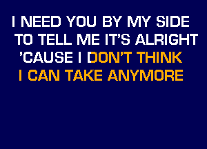 I NEED YOU BY MY SIDE
TO TELL ME ITIS ALRIGHT
'CAUSE I DON'T THINK
I CAN TAKE ANYMORE