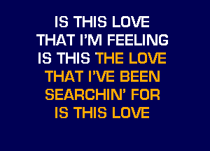 IS THIS LOVE
THAT I'M FEELING
IS THIS THE LOVE

THAT I'VE BEEN
SEARCHIN' FOR
IS THIS LOVE