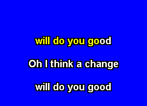 will do you good

Oh I think a change

will do you good