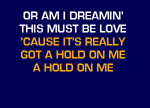 0R QM I DREAMIN'

THIS MUST BE LOVE

'CAUSE ITS REALLY

GOT A HOLD ON ME
A HOLD ON ME