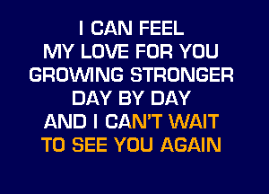 I CAN FEEL
MY LOVE FOR YOU
GROWING STRONGER
DAY BY DAY
AND I CANT WAIT
TO SEE YOU AGAIN