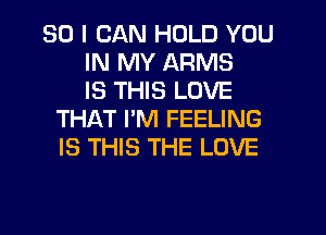 SO I CAN HOLD YOU
IN MY ARMS
IS THIS LOVE
THAT PM FEELING
IS THIS THE LOVE