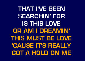 THI-W I'VE BEEN
SEARCHIM FOR
IS THIS LOVE
0R AM I DREAMIN'
THIS MUST BE LOVE
'CAUSE IT'S REALLY
GOT A HOLD ON ME