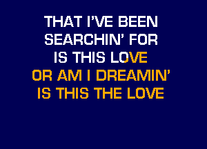 THAT I'VE BEEN
SEARCHIN' FOR
IS THIS LOVE
0R AM I DREAMIN'
IS THIS THE LOVE

g