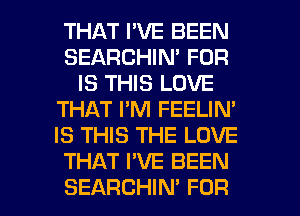 THAT I'VE BEEN
SEARCHIN' FOR
IS THIS LOVE
THAT I'M FEELIM
IS THIS THE LOVE
THAT PVE BEEN
SEARCHIN' FOR