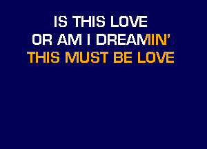 IS THIS LOVE
0R AM I DREAMIN'
THIS MUST BE LOVE