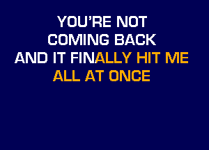 YOU'RE NOT
COMING BACK
AND IT FINALLY HIT ME

ALL AT ONCE