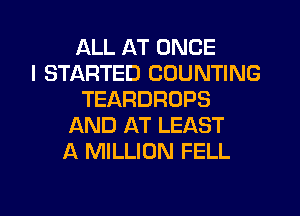 ALL AT ONCE
I STARTED COUNTING
TEARDRDPS
AND AT LEAST
A MILLION FELL