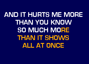 AND IT HURTS ME MORE
THAN YOU KNOW
SO MUCH MORE
THAN IT SHOWS
ALL AT ONCE